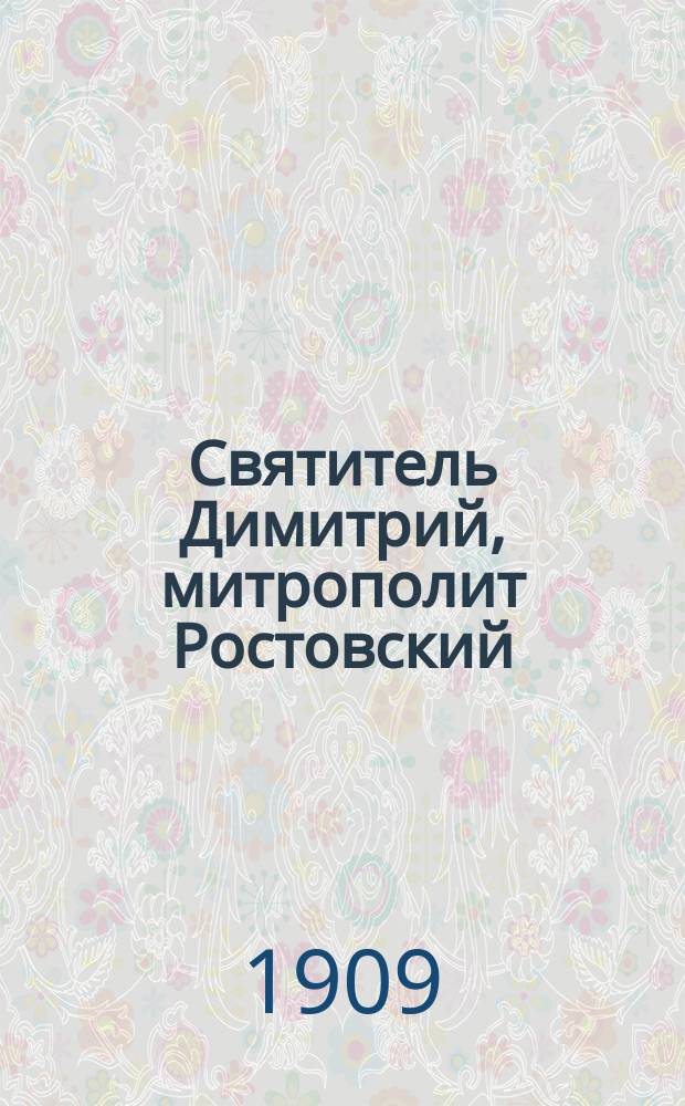 Святитель Димитрий, митрополит Ростовский : (Ко дню 200-летия со дня его блажен. кончины)