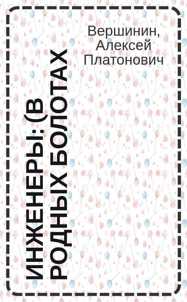 ...Инженеры : (В родных болотах) : Сцены из провинц. жизни в 4 д
