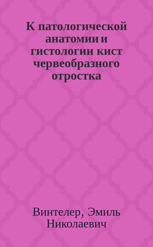 К патологической анатомии и гистологии кист червеобразного отростка : Дис. на степ. д-ра мед.