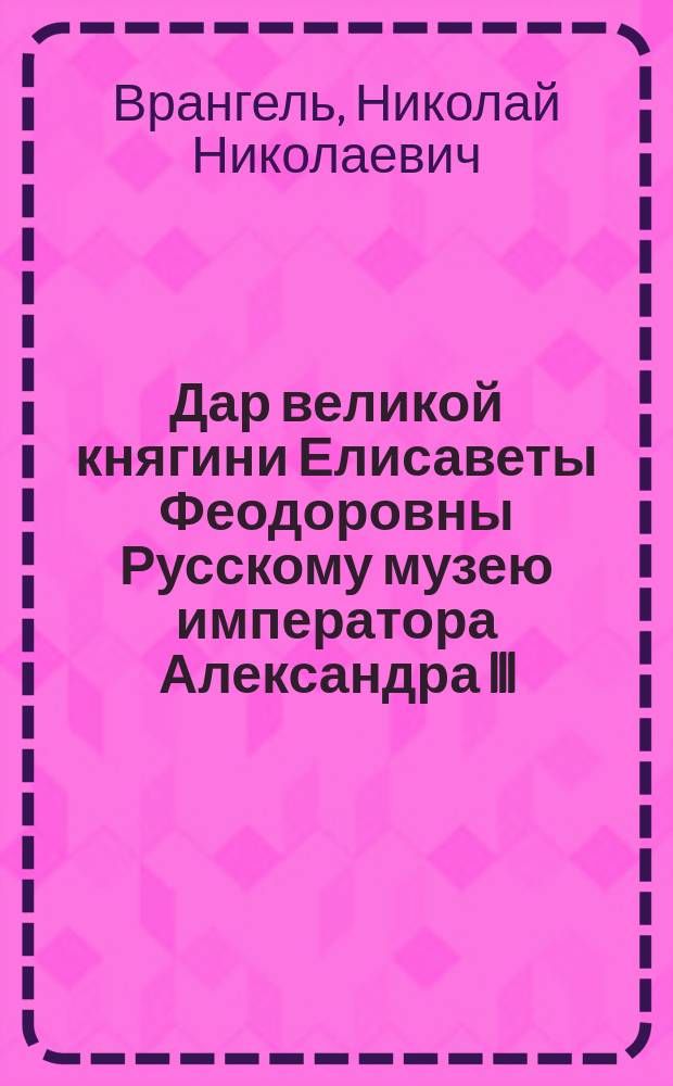 Дар великой княгини Елисаветы Феодоровны Русскому музею императора Александра III