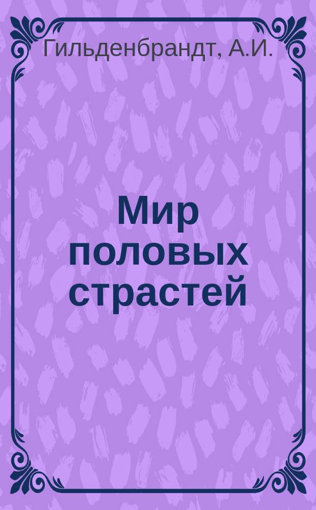 Мир половых страстей : Картины половой жизни женщины и мужчины : Брач. и безбрач. наслаждения со всеми их последствиями : (Пер. с нем.)