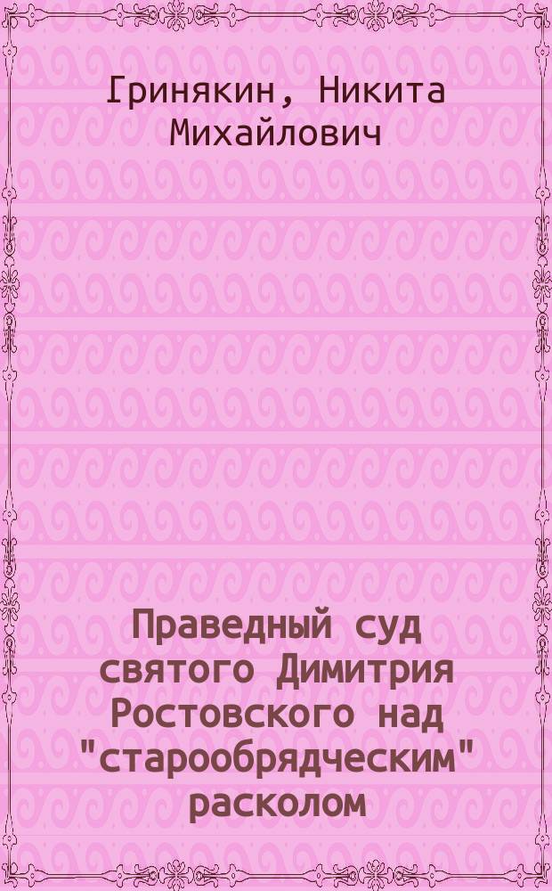 Праведный суд святого Димитрия Ростовского над "старообрядческим" расколом : К 200-летию со дня блаженной кончины святителя Димитрия, митр. Ростовского и 200-летнему юбилею его "Розыска о раскольнической брынской вере"