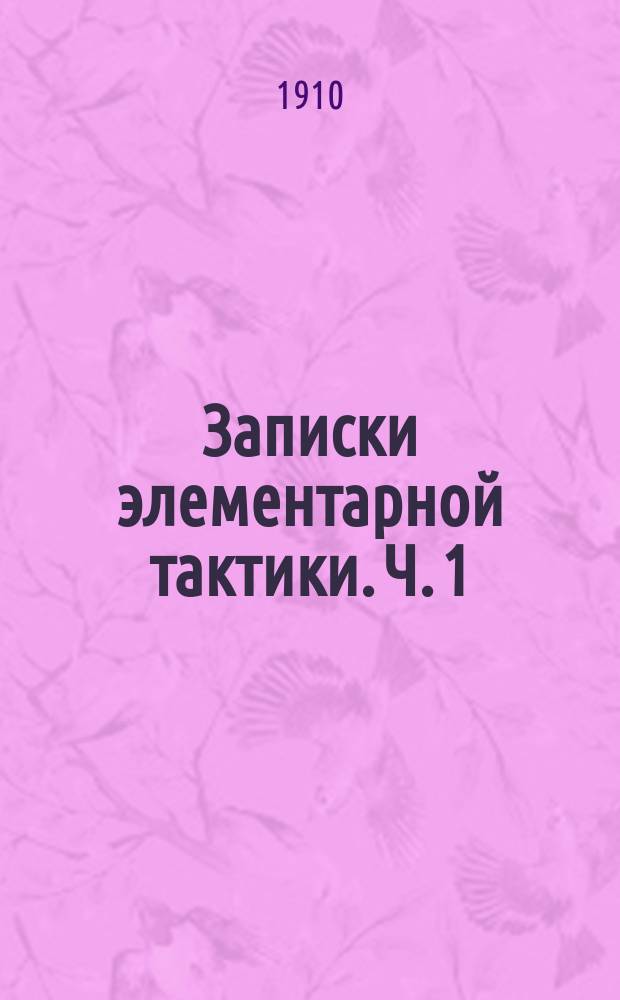 Записки элементарной тактики. Ч. 1 : Курс младшего класса военных училищ применительно к программе 1907 г.