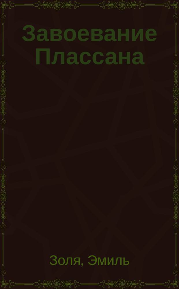 ... Завоевание Плассана : Роман Эмиля Зола : Пер. с послед. фр. изд