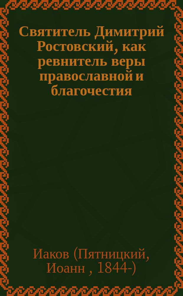 Святитель Димитрий Ростовский, как ревнитель веры православной и благочестия : Поучение, произнесенное 28 окт. 1909 г. на литургии, совершенной высокопреосвящ. Иаковом, архиеп. Симбирским и Сызранским в Симбир. кафедральном соборе