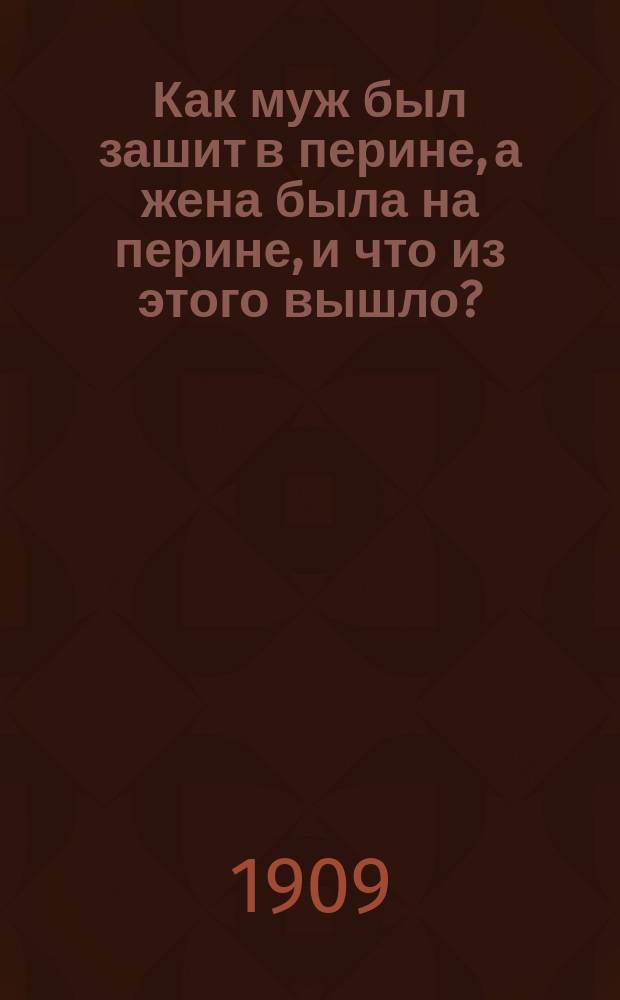 Как муж был зашит в перине, а жена была на перине, и что из этого вышло? : Курьез. похождения с превращениями чиновника Акакия Акакиевича Ритатуя, который печально погиб из-за своего поцелуя : Новый смеш. рассказ
