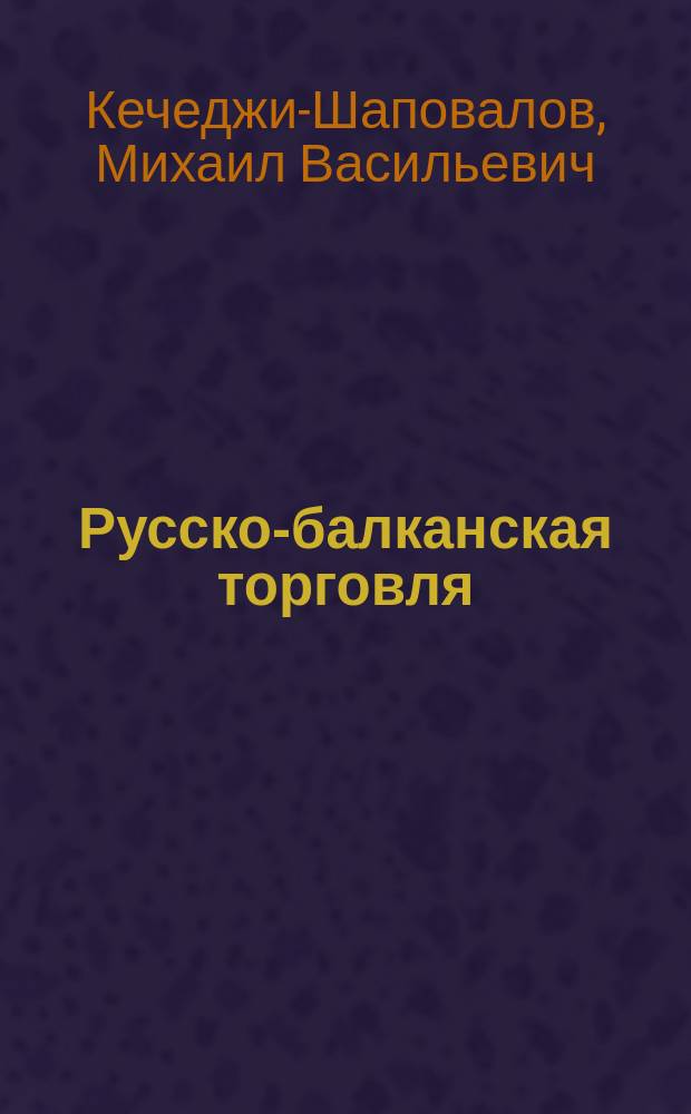 ... Русско-балканская торговля : Публ. лекция, прочит. в аудитории С.-Петерб. высш. коммерч. и счетоводных курсов М.В. Побединского для О-ва взаимного вспоможения