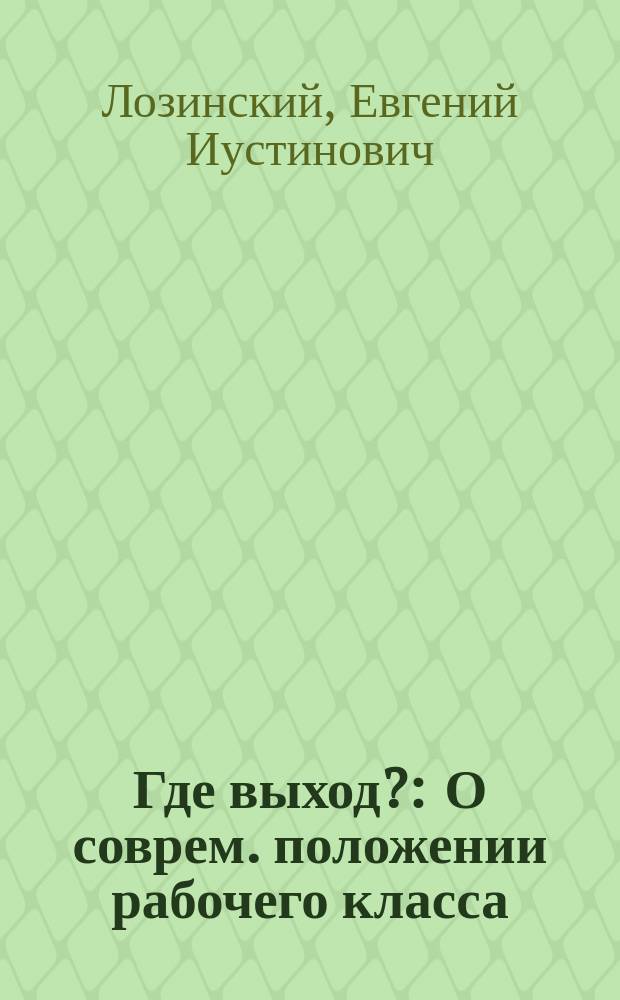 Где выход? : О соврем. положении рабочего класса