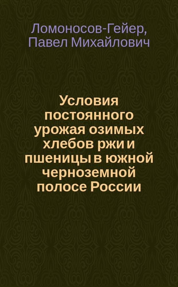 Условия постоянного урожая озимых хлебов ржи и пшеницы в южной черноземной полосе России : Попул. излож. главнейших науч. и практ. данных по культуре озимых хлебов