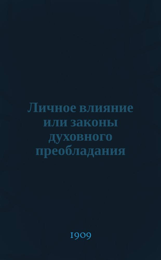 ... Личное влияние или законы духовного преобладания : (Сила внутри нас) : Пер. с нем. : Руководство к пробуждению и пользованию таинств. душев. силами (пять частей практ. психологии для соврем. делового человека)