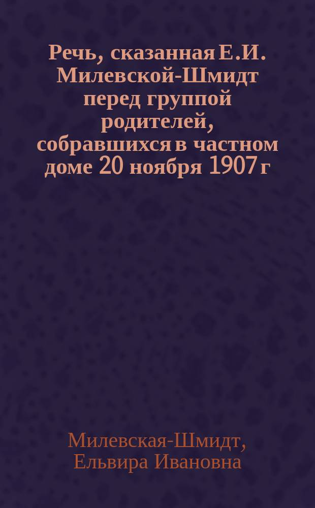 Речь, сказанная Е.И. Милевской-Шмидт перед группой родителей, собравшихся в частном доме 20 ноября 1907 г. [о принципе обучения и воспитания в организуемой автором школе]