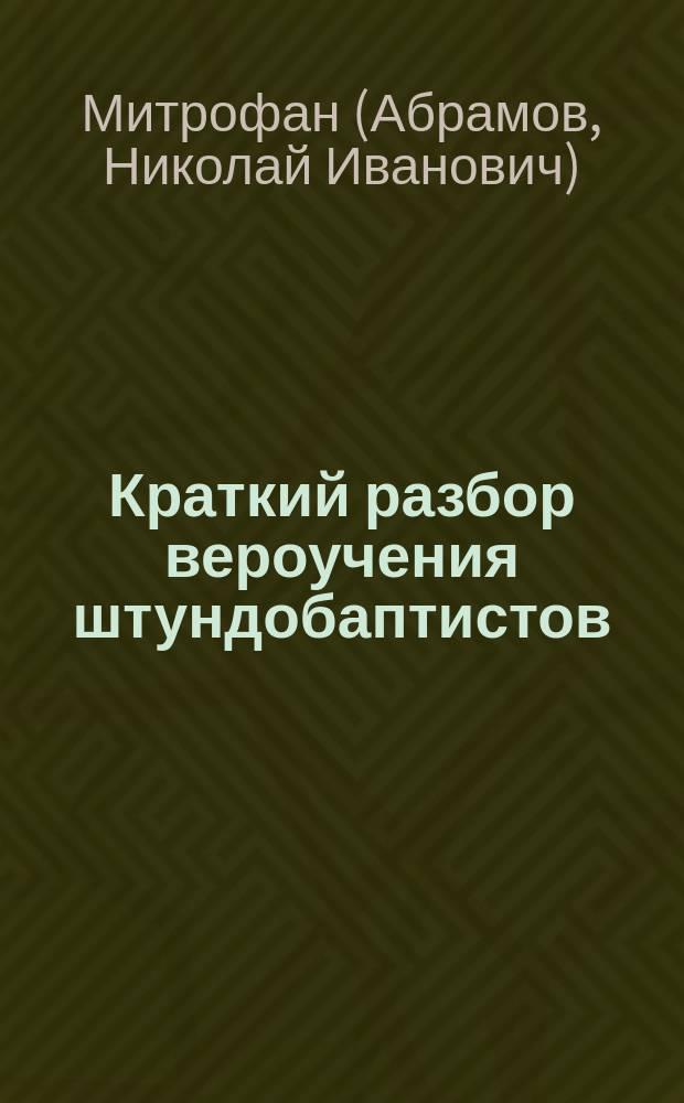 Краткий разбор вероучения штундобаптистов : Лекции, произнес. на Миссионер. курсах в Почаев. лавре с 17 по 25 сент. 1909 г
