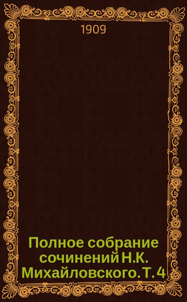 Полное собрание сочинений Н.К. Михайловского. Т. 4 : Жертва старой русской истории ; Идеализм, идолопоклонство и реализм ; Суздальцы и суздальская критика ; О литературной деятельности Ю.Г. Жуковского ; Карл Маркс перед судом г. Ю. Жуковского ; В перемежку ; Письма о правде и неправде ; Литературные заметки 1878 г. ; Письма к ученым людям ; Житейские и художественные драмы ; Литературные заметки 1879 г. ; Литературные заметки 1880 г.