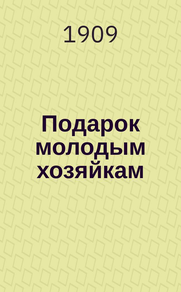 Подарок молодым хозяйкам : Настольная повар. кн. : Полное руководство для правил. ведения домаш. хоз-ва : Скором. и пост. стол. Описание домаш. способов приготовления консервов, колбас, окороков..