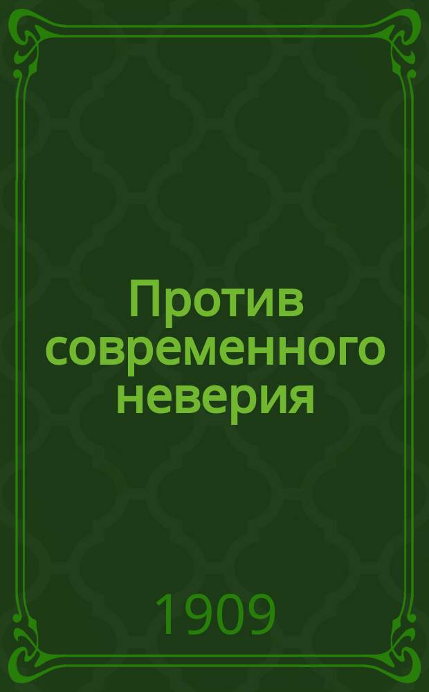 Против современного неверия : Свидетельство науки (положительной), видимой природы и гениальных людей о бытии божием : Публ. чтение