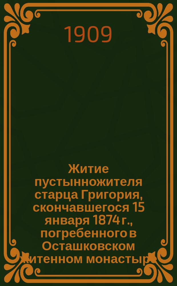 Житие пустынножителя старца Григория, скончавшегося 15 января 1874 г., погребенного в Осташковском житенном монастыре : Из кн. Жизнеописания отечественных подвижников благочестия 18 и 19 веков