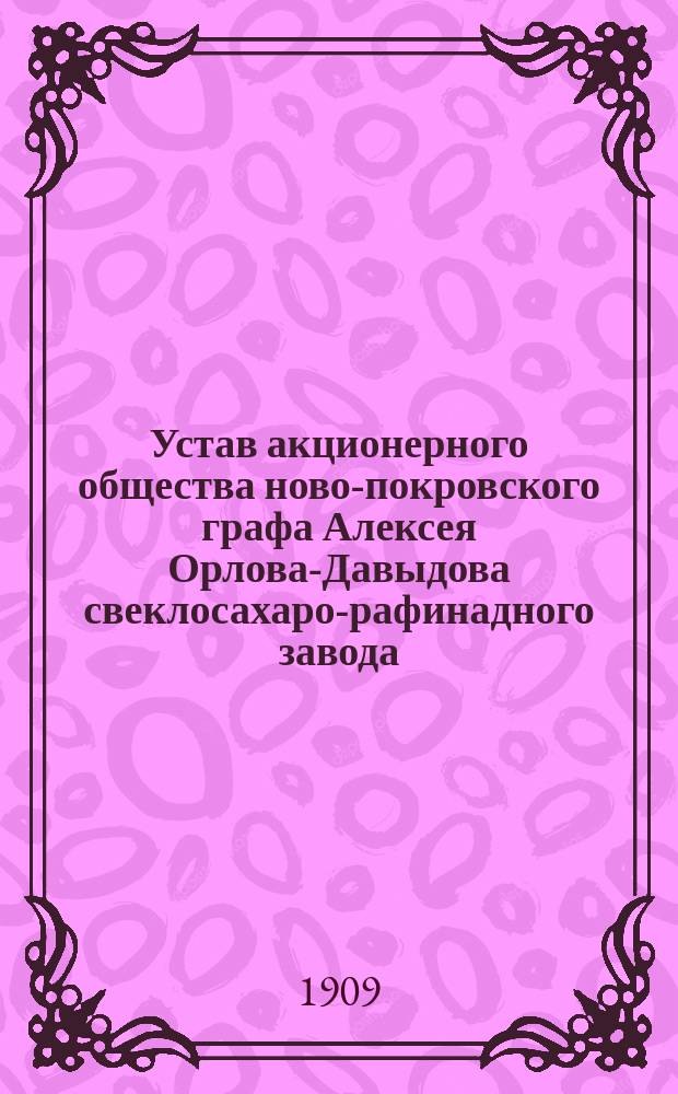 Устав акционерного общества ново-покровского графа Алексея Орлова-Давыдова свеклосахаро-рафинадного завода : Утв. 3 авг. 1909 г.