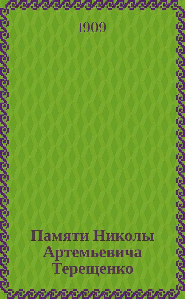 Памяти Николы Артемьевича Терещенко : (Ко дню открытия памятника ему в г. Глухове 23 авг. 1909 г.)