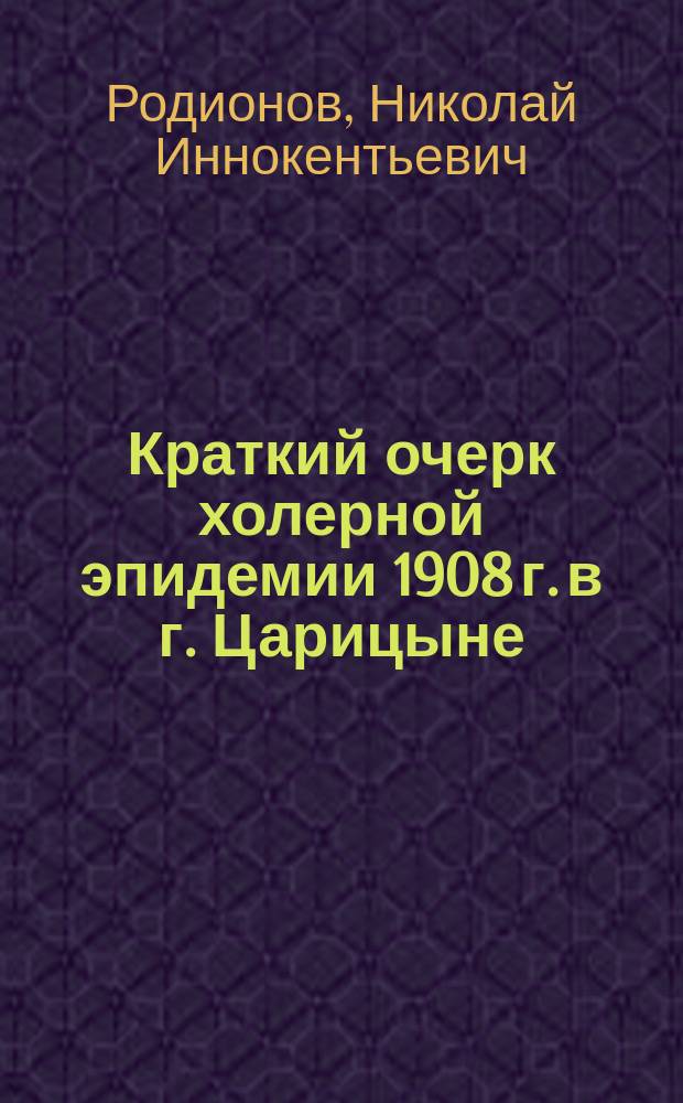 Краткий очерк холерной эпидемии 1908 г. в г. Царицыне : Доклад IX Губ. съезду врачей и председателей земск. управ Саратовск. губ.