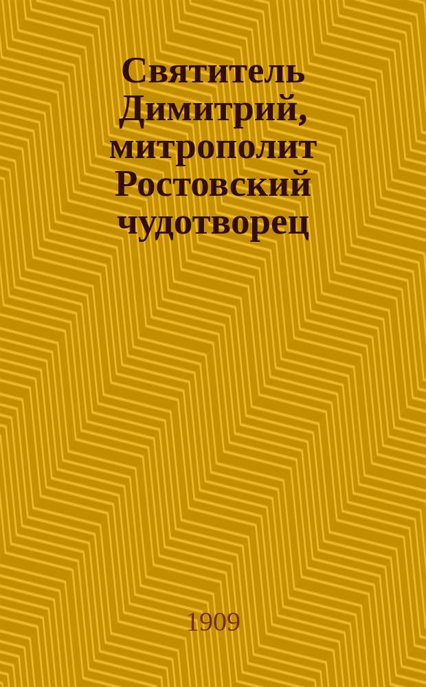 Святитель Димитрий, митрополит Ростовский чудотворец : Очерк жизни его по поводу исполнившегося в 1909 г. двухсотлетия со дня кончины его, последовавшей 1709 г. в пятницу 28 окт