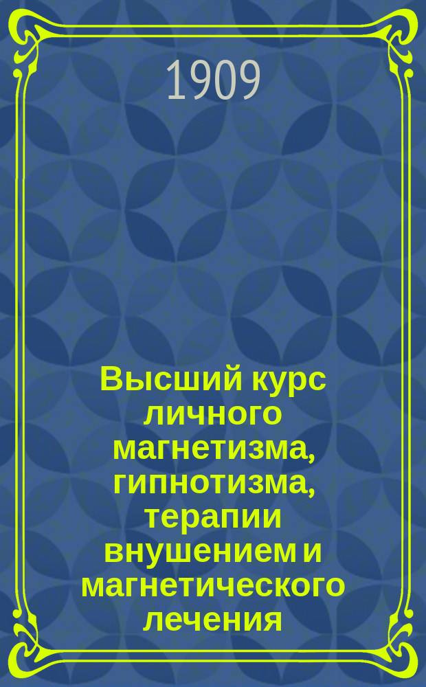 Высший курс личного магнетизма, гипнотизма, терапии внушением и магнетического лечения