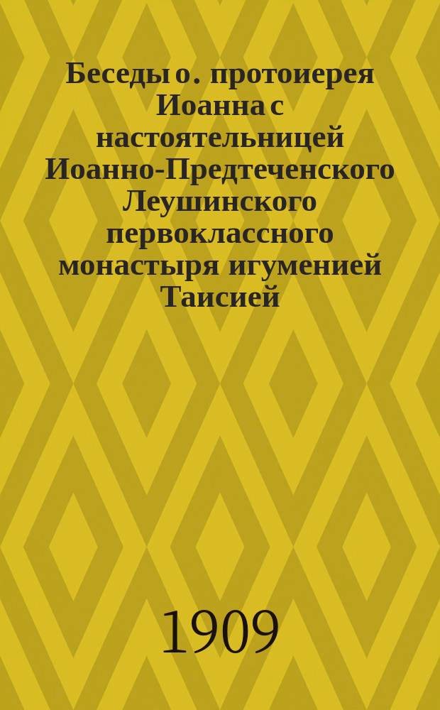 Беседы о. протоиерея Иоанна с настоятельницей Иоанно-Предтеченского Леушинского первоклассного монастыря игуменией Таисией : С присовокуплением описания некоторых особ. событий из жизни игумении Таисии