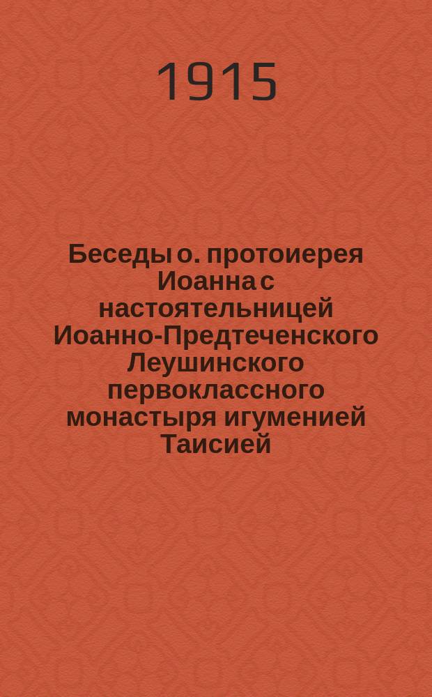 Беседы о. протоиерея Иоанна с настоятельницей Иоанно-Предтеченского Леушинского первоклассного монастыря игуменией Таисией : С присовокуплением описания некоторых особ. событий из жизни игумении Таисии