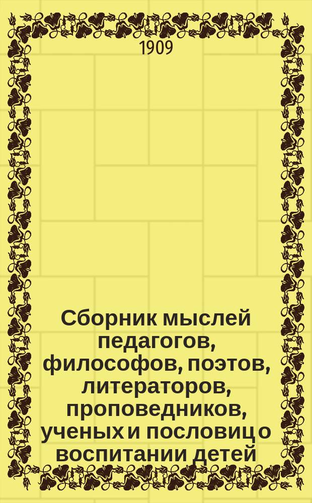 Сборник мыслей педагогов, философов, поэтов, литераторов, проповедников, ученых и пословиц о воспитании детей. Ч. 1