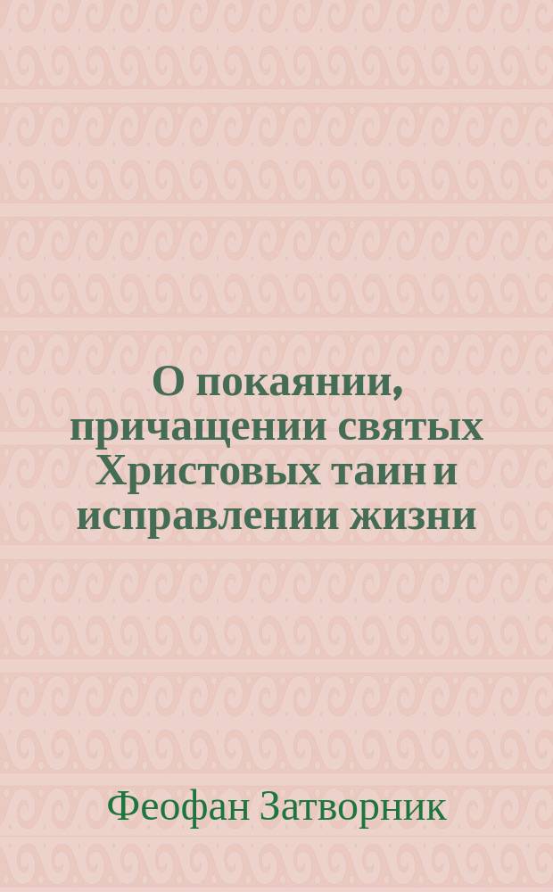 О покаянии, причащении святых Христовых таин и исправлении жизни : Слова преосвящ. Феофана во св. четыредесятницу и приготовит. к ней недели