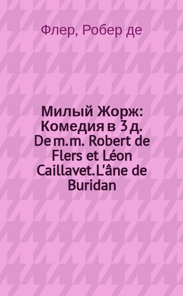 Милый Жорж : Комедия в 3 д. De m. m. Robert de Flers et Léon Caillavet. L'âne de Buridan