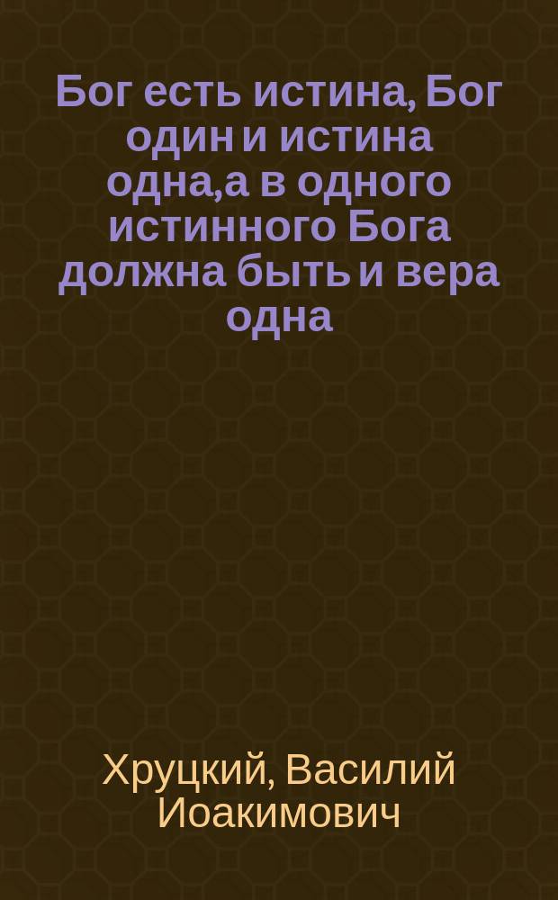 Бог есть истина, Бог один и истина одна, а в одного истинного Бога должна быть и вера одна