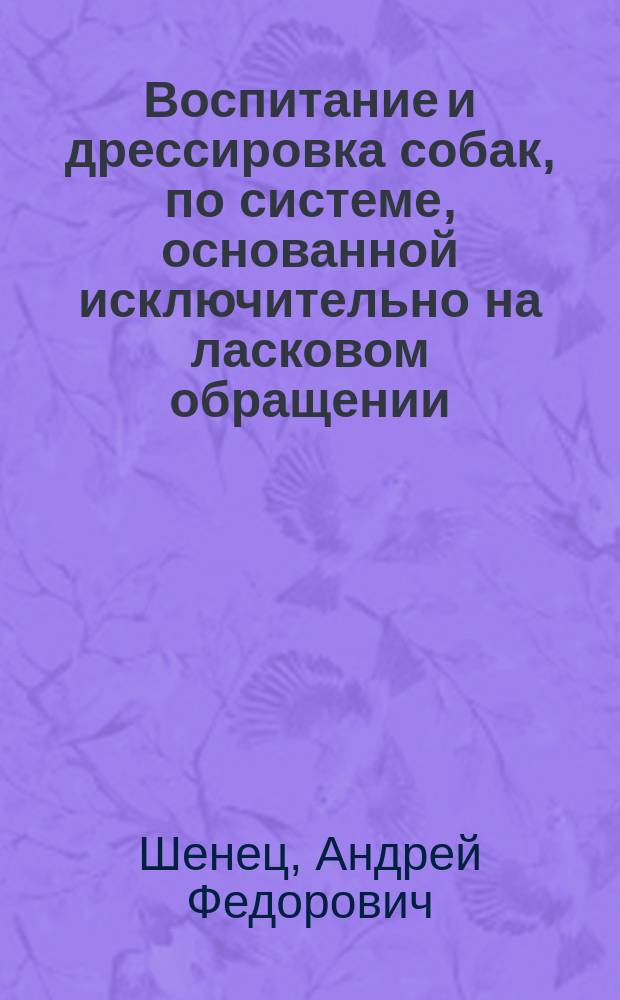 Воспитание и дрессировка собак, по системе, основанной исключительно на ласковом обращении