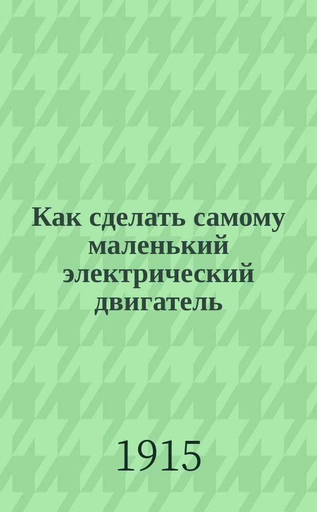 Как сделать самому маленький электрический двигатель : Практ. руководство для молодых любителей-электротехников