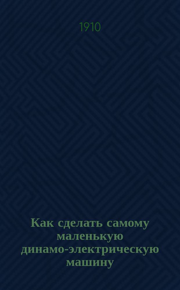 Как сделать самому маленькую динамо-электрическую машину : Практ. руководство для молодых любителей-электротехников