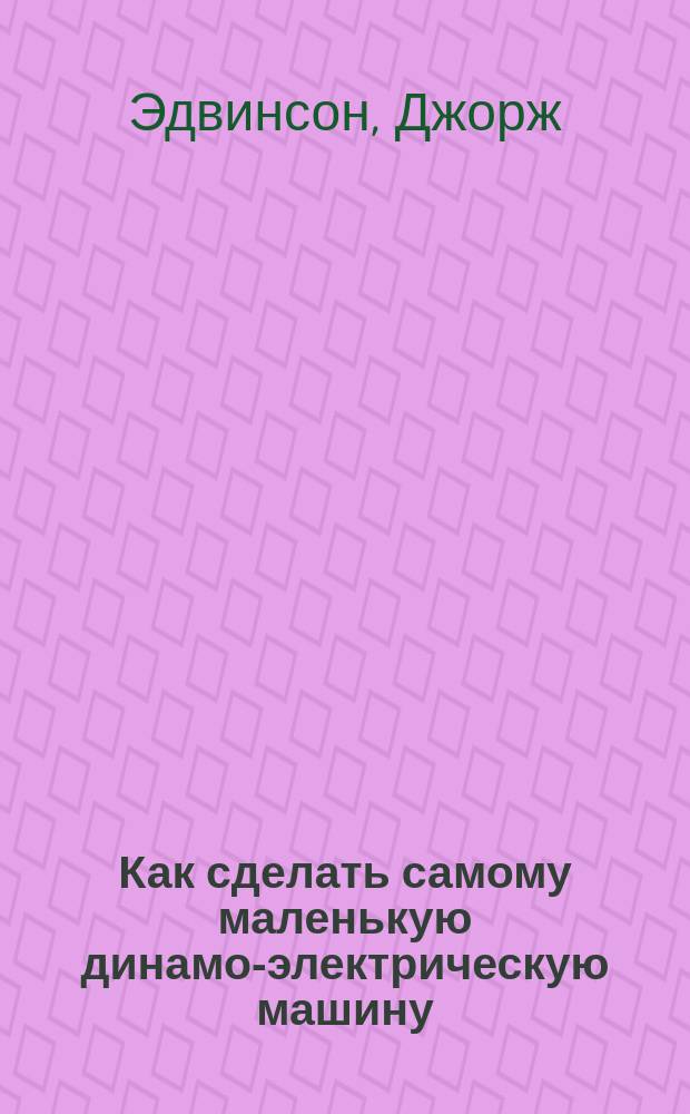 Как сделать самому маленькую динамо-электрическую машину : Практ. руководство для молодых любителей-электротехников