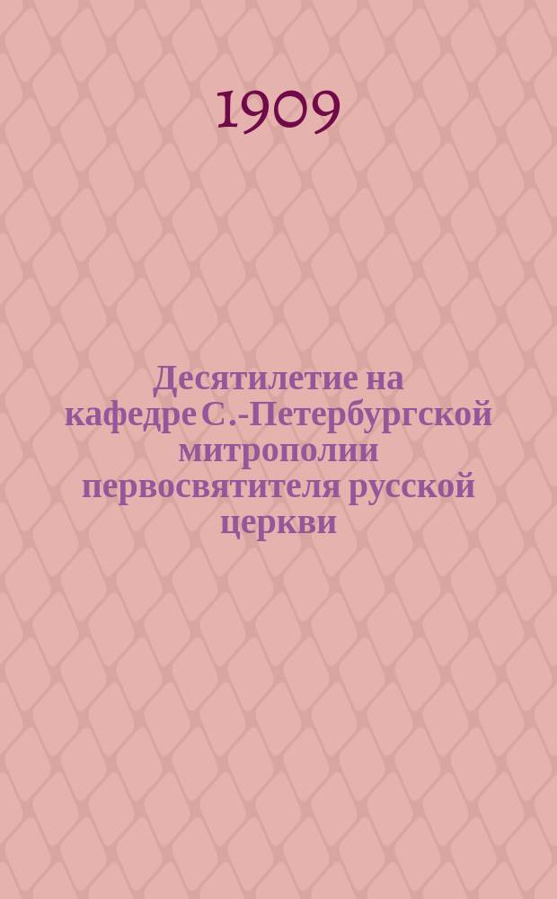 ... Десятилетие на кафедре С.-Петербургской митрополии первосвятителя русской церкви. (1898-1908)