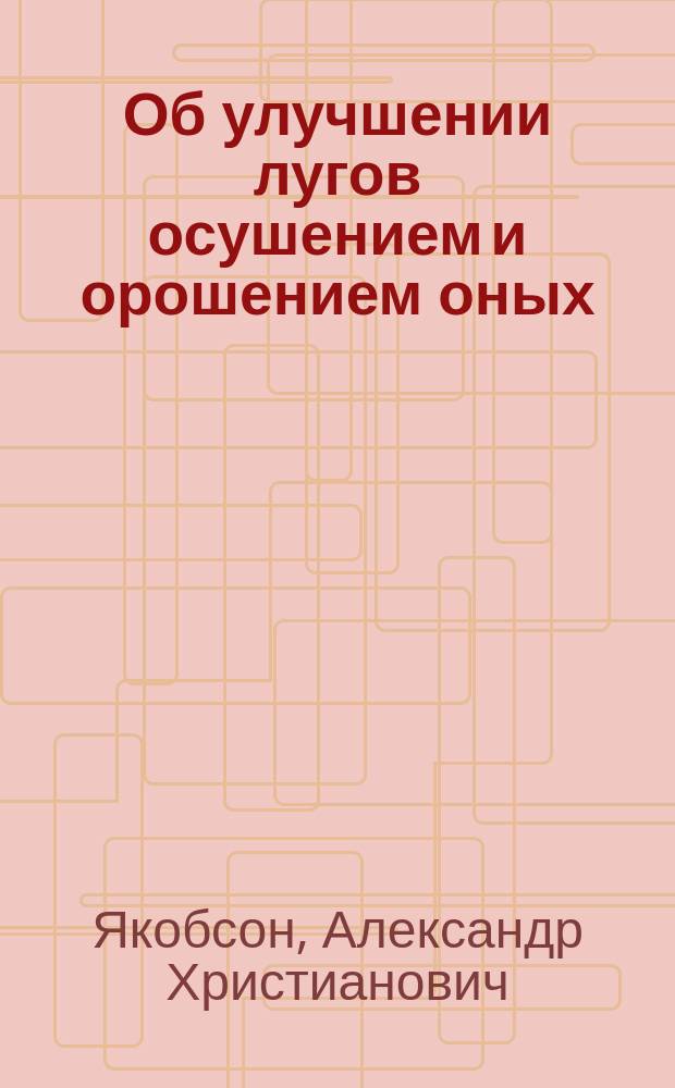 Об улучшении лугов осушением и орошением оных : Реф. А.Х. Якобсона, чит. на дек. собр. Мин. о-ва сел. хоз-ва Людвиком Наркевич-Иодко
