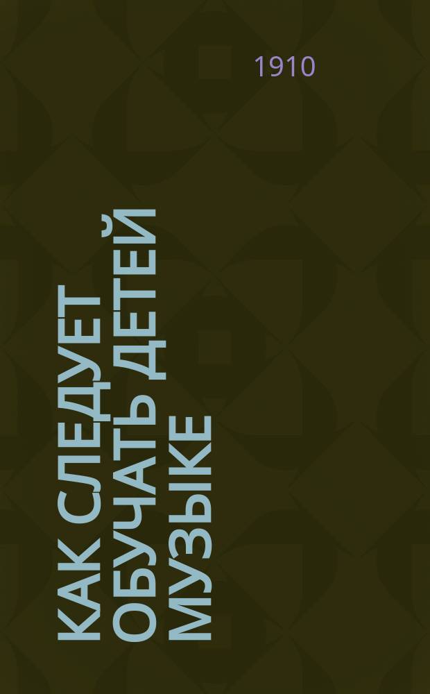 Как следует обучать детей музыке : (Пед. советы. Разбор раз. противоречивых мнений. Практ. указания)