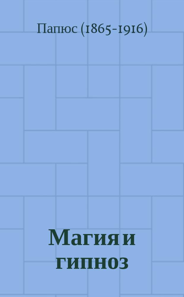 Магия и гипноз : Собр. провер. и доказ. фактов и опытов : Разъяснение оккультизма под ред. Папюса, д-ра мед. Париж. ун-та, д-ра Каббалы, президента независимой группы эзотер. знаний