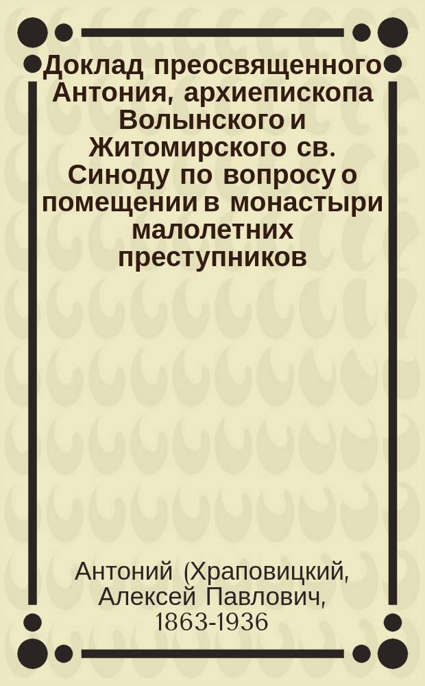 Доклад преосвященного Антония, архиепископа Волынского и Житомирского св. Синоду по вопросу о помещении в монастыри малолетних преступников