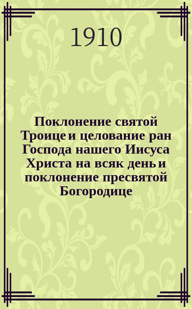 Поклонение святой Троице и целование ран Господа нашего Иисуса Христа на всяк день и поклонение пресвятой Богородице : (Из соч. святителя Димитрия Ростовского) и др. источников