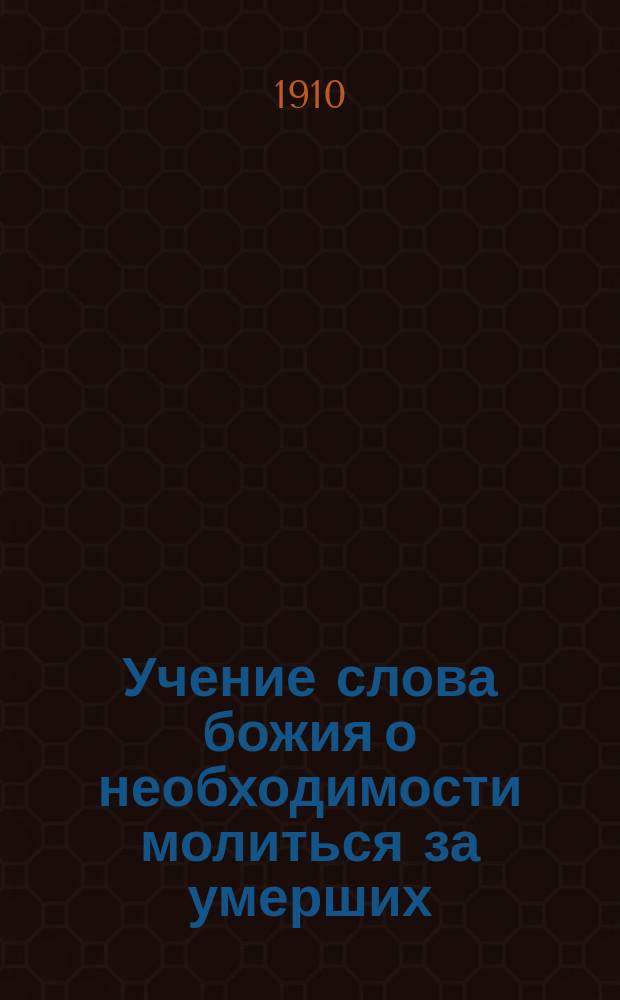 Учение слова божия о необходимости молиться за умерших : Неправота и пагубность учения сектантов-пашковцев, отвергающих молитву за умерших : Религиозно-нравственное чтение 18-го окт. 1909 г., предложенное в запасных комнатах Архиерейск. дома в г. Новгороде