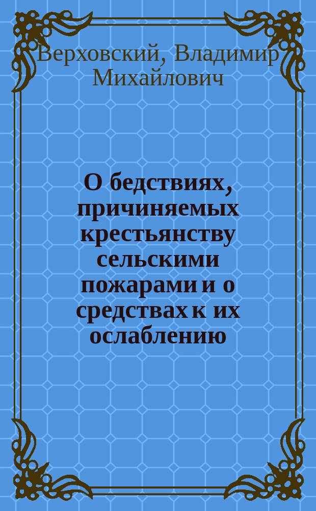 О бедствиях, причиняемых крестьянству сельскими пожарами и о средствах к их ослаблению : (Докл., чит. в Рус. собр. 10 дек. 1909 г.)