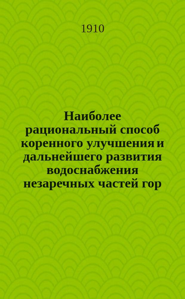 Наиболее рациональный способ коренного улучшения и дальнейшего развития водоснабжения незаречных частей гор. С.-Петербурга в санитарном, техническом, финансовом и эксплуатационном отношении : Записка управляющего гор. водопроводами инж. Н.!А. Ганнекена