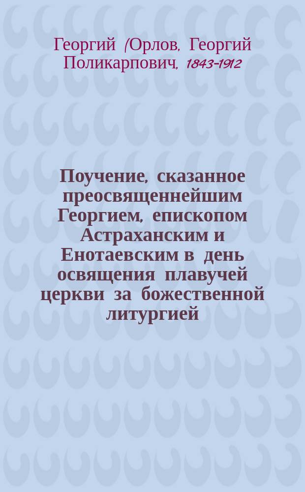 Поучение, сказанное преосвященнейшим Георгием, епископом Астраханским и Енотаевским в день освящения плавучей церкви за божественной литургией