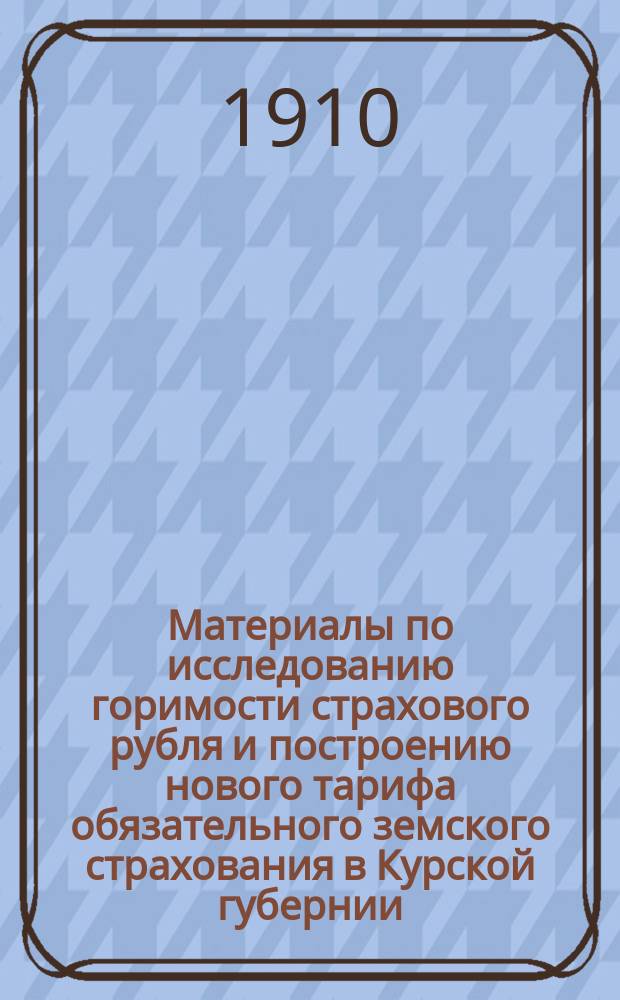 Материалы по исследованию горимости страхового рубля и построению нового тарифа обязательного земского страхования в Курской губернии
