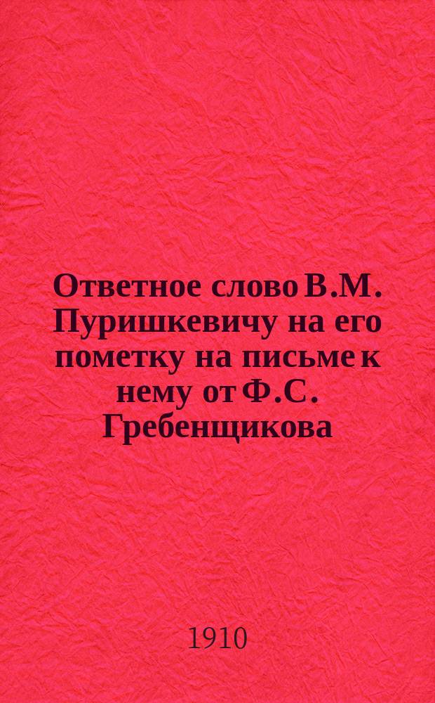 Ответное слово В.М. Пуришкевичу на его пометку на письме к нему от Ф.С. Гребенщикова : К сведению Отд. Союза рус. народа : Открытое письмо
