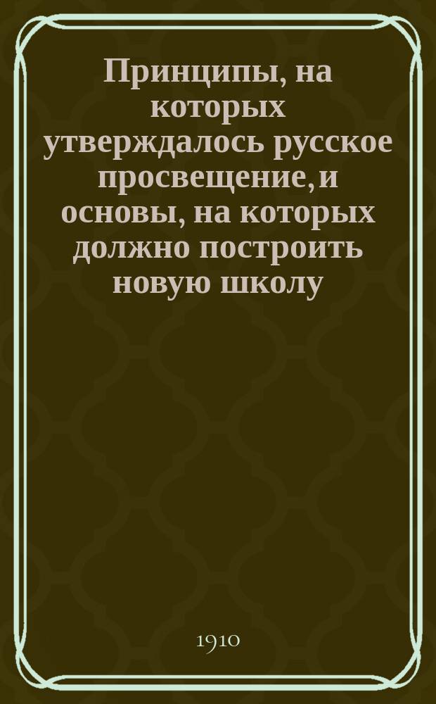 Принципы, на которых утверждалось русское просвещение, и основы, на которых должно построить новую школу