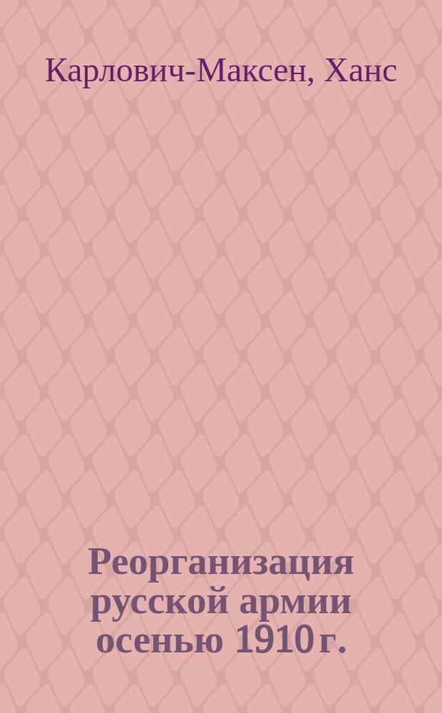 Реорганизация русской армии осенью 1910 г. : Фомирования войск. частей, переформирования, расформирования, переименования, пер. и пр. Подробная численность армии