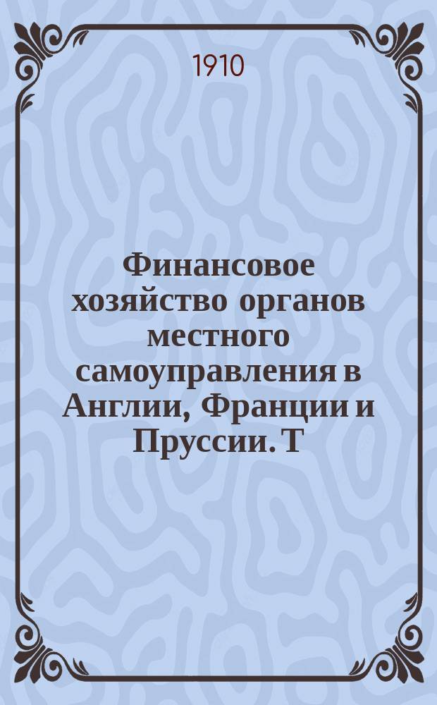 Финансовое хозяйство органов местного самоуправления в Англии, Франции и Пруссии. Т. 1